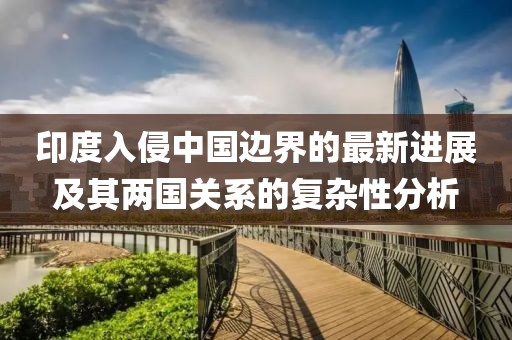 印度入侵中国边界的最新进展及其两国关系的复杂性分析