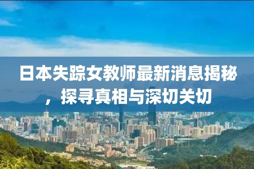 日本失踪女教师最新消息揭秘，探寻真相与深切关切