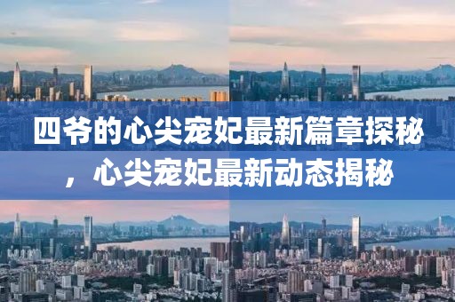 四爷的心尖宠妃最新篇章探秘，心尖宠妃最新动态揭秘