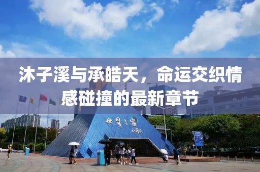 沐子溪与承皓天，命运交织情感碰撞的最新章节