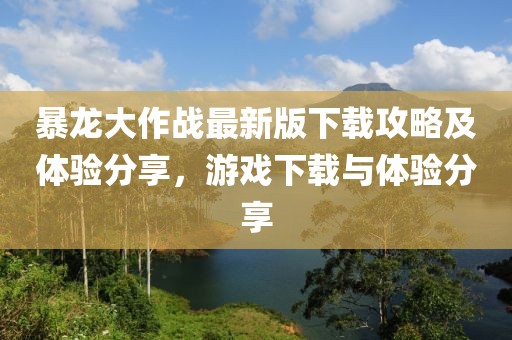 暴龙大作战最新版下载攻略及体验分享，游戏下载与体验分享