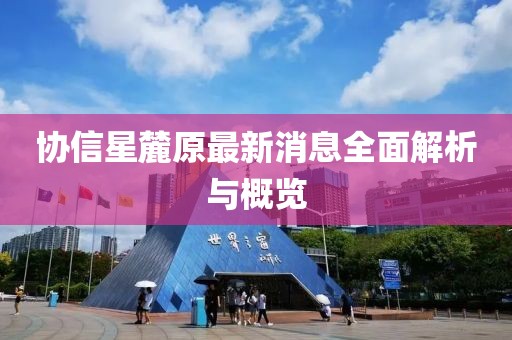 协信星麓原最新消息全面解析与概览