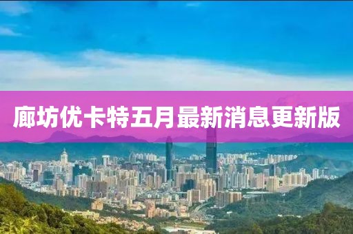 廊坊优卡特五月最新消息更新版