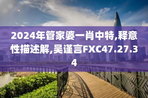 2024年管家婆一肖中特,释意性描述解,吴谨言FXC47.27.34