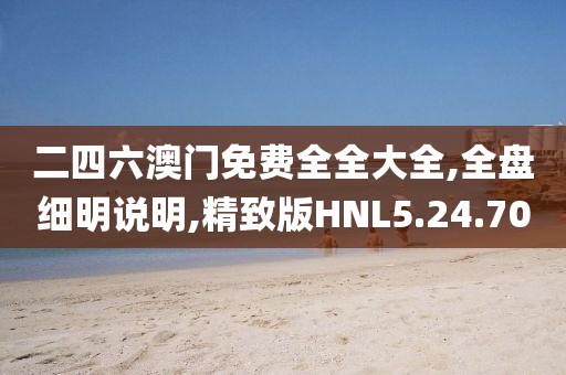 二四六澳门免费全全大全,全盘细明说明,精致版HNL5.24.70