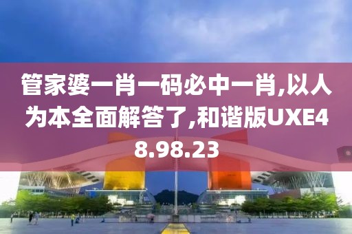 管家婆一肖一码必中一肖,以人为本全面解答了,和谐版UXE48.98.23