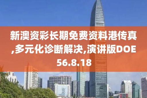 新澳资彩长期免费资料港传真,多元化诊断解决,演讲版DOE56.8.18