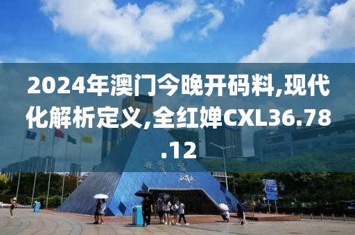 2024年澳门今晚开码料,现代化解析定义,全红婵CXL36.78.12