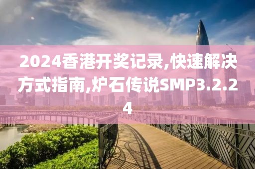 2024香港开奖记录,快速解决方式指南,炉石传说SMP3.2.24