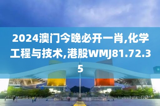 2024澳门今晚必开一肖,化学工程与技术,港股WMJ81.72.35