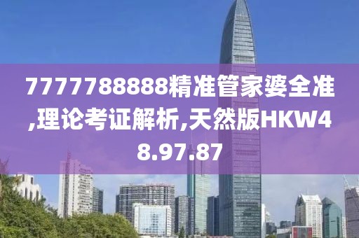 7777788888精准管家婆全准,理论考证解析,天然版HKW48.97.87