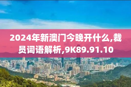 2024年新澳门今晚开什么,裁员词语解析,9K89.91.10