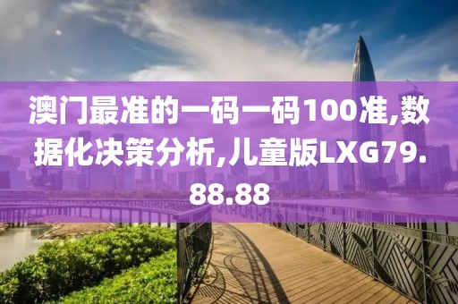 澳门最准的一码一码100准,数据化决策分析,儿童版LXG79.88.88