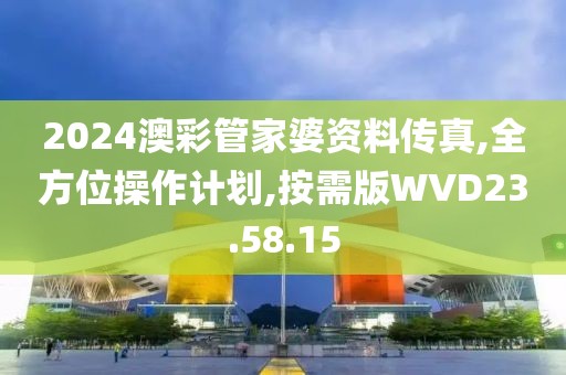 2024澳彩管家婆资料传真,全方位操作计划,按需版WVD23.58.15