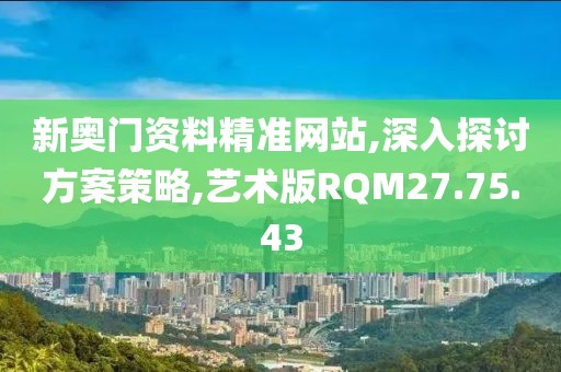 新奥门资料精准网站,深入探讨方案策略,艺术版RQM27.75.43