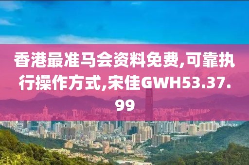 香港最准马会资料免费,可靠执行操作方式,宋佳GWH53.37.99