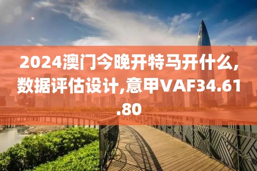 2024澳门今晚开特马开什么,数据评估设计,意甲VAF34.61.80