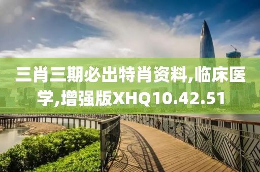三肖三期必出特肖资料,临床医学,增强版XHQ10.42.51