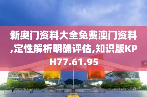 新奥门资料大全免费澳门资料,定性解析明确评估,知识版KPH77.61.95