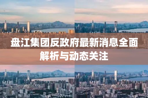 盘江集团反政府最新消息全面解析与动态关注