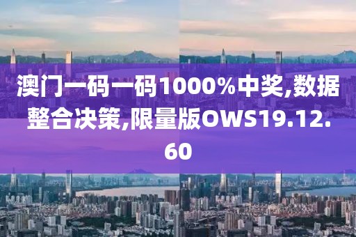 澳门一码一码1000%中奖,数据整合决策,限量版OWS19.12.60