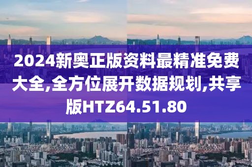 2024新奥正版资料最精准免费大全,全方位展开数据规划,共享版HTZ64.51.80