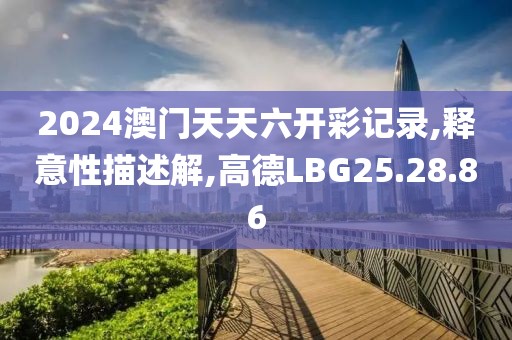 2024澳门天天六开彩记录,释意性描述解,高德LBG25.28.86