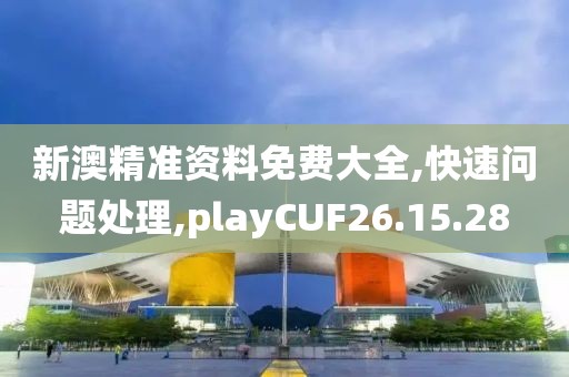 新澳精准资料免费大全,快速问题处理,playCUF26.15.28