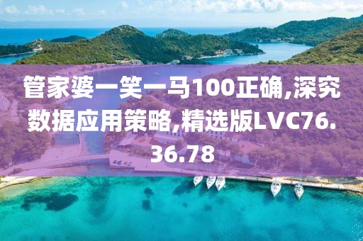 管家婆一笑一马100正确,深究数据应用策略,精选版LVC76.36.78