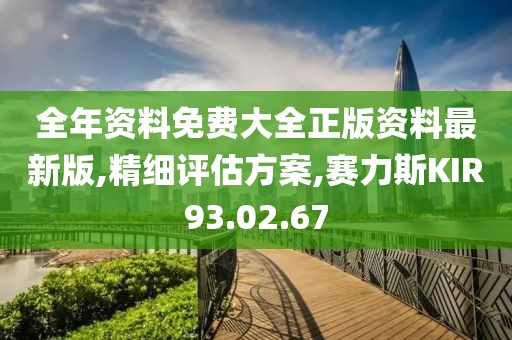 全年资料免费大全正版资料最新版,精细评估方案,赛力斯KIR93.02.67