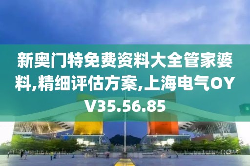 新奥门特免费资料大全管家婆料,精细评估方案,上海电气OYV35.56.85
