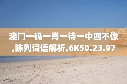澳门一码一肖一待一中四不像,陈列词语解析,6K50.23.97