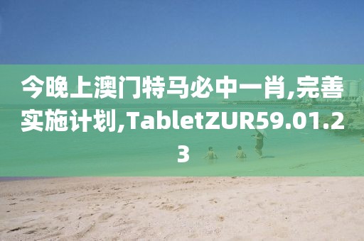 今晚上澳门特马必中一肖,完善实施计划,TabletZUR59.01.23
