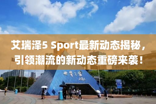 艾瑞泽5 Sport最新动态揭秘，引领潮流的新动态重磅来袭！