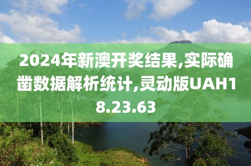 2024年新澳开奖结果,实际确凿数据解析统计,灵动版UAH18.23.63
