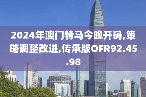 2024年澳门特马今晚开码,策略调整改进,传承版OFR92.45.98