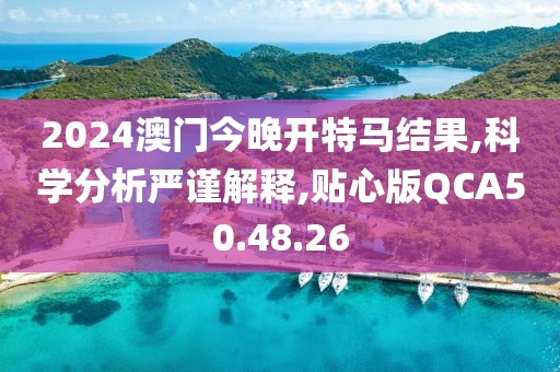 2024澳门今晚开特马结果,科学分析严谨解释,贴心版QCA50.48.26