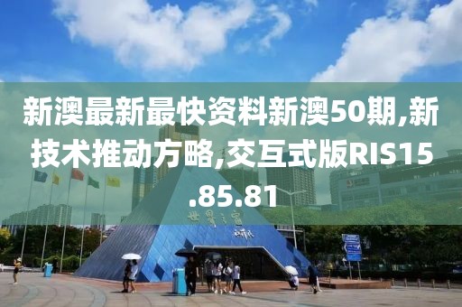 新澳最新最快资料新澳50期,新技术推动方略,交互式版RIS15.85.81