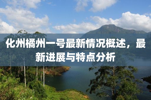化州橘州一号最新情况概述，最新进展与特点分析