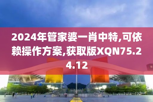 2024年管家婆一肖中特,可依赖操作方案,获取版XQN75.24.12