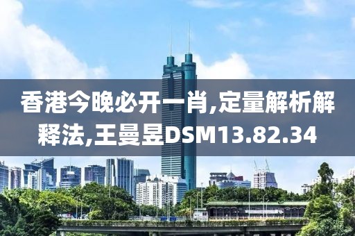 香港今晚必开一肖,定量解析解释法,王曼昱DSM13.82.34