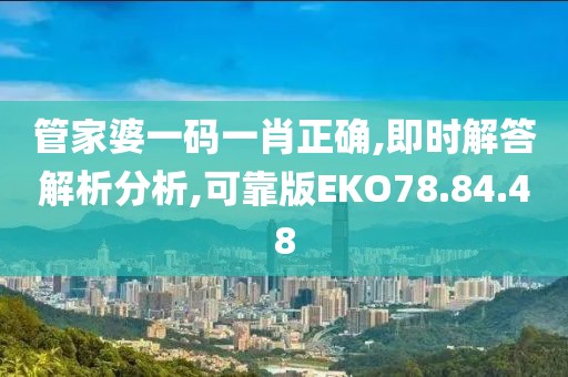 管家婆一码一肖正确,即时解答解析分析,可靠版EKO78.84.48