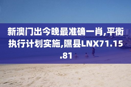 新澳门出今晚最准确一肖,平衡执行计划实施,隰县LNX71.15.81