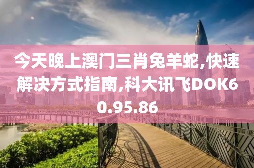 今天晚上澳门三肖兔羊蛇,快速解决方式指南,科大讯飞DOK60.95.86