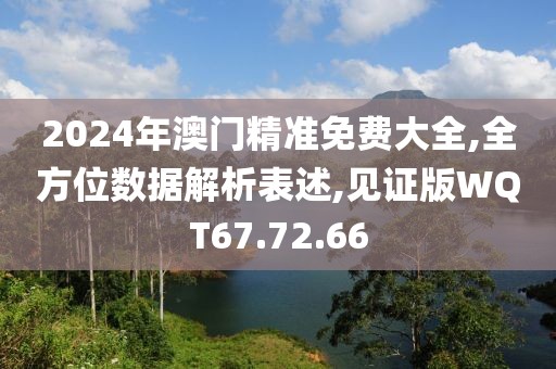 2024年澳门精准免费大全,全方位数据解析表述,见证版WQT67.72.66