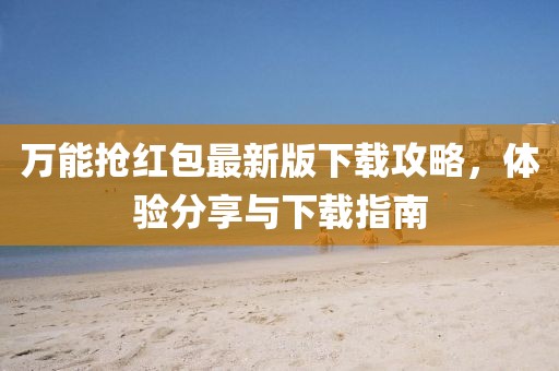 万能抢红包最新版下载攻略，体验分享与下载指南