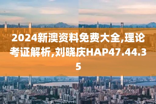 2024新澳资料免费大全,理论考证解析,刘晓庆HAP47.44.35