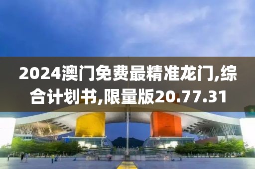 2024澳门免费最精准龙门,综合计划书,限量版20.77.31