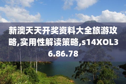 新澳天天开奖资料大全旅游攻略,实用性解读策略,s14XOL36.86.78