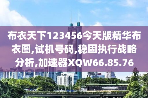 布衣天下123456今天版精华布衣图,试机号码,稳固执行战略分析,加速器XQW66.85.76